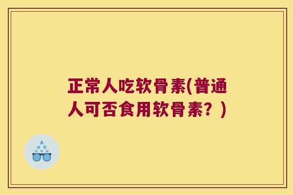 正常人吃软骨素(普通人可否食用软骨素?)