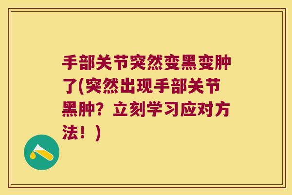 手部关节突然变黑变肿了(突然出现手部关节黑肿?立刻学习应对方法!)