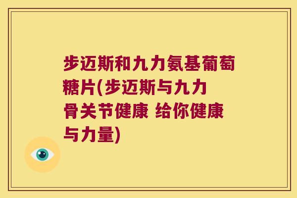 步迈斯和九力氨基葡萄糖片(步迈斯与九力 骨关节健康 给你健康与力量)