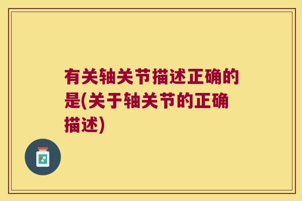 有关轴关节描述正确的是(关于轴关节的正确描述)
