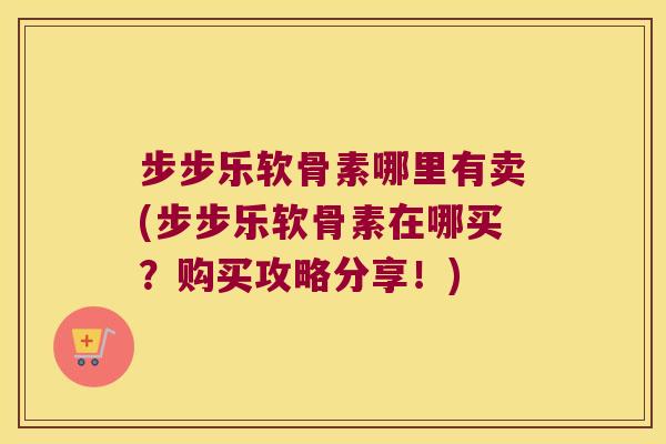 步步乐软骨素哪里有卖(步步乐软骨素在哪买?购买攻略分享!)
