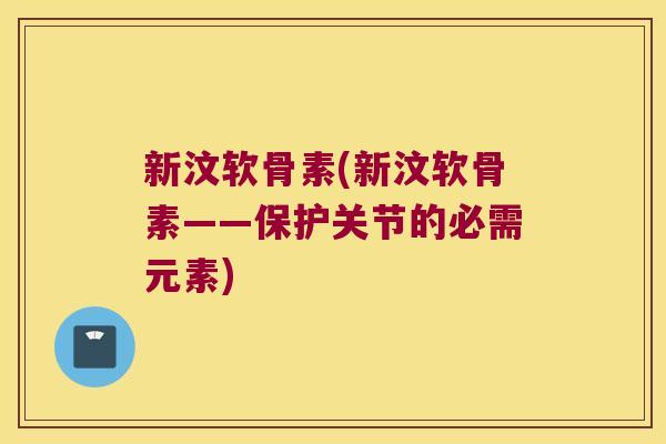 新汶软骨素(新汶软骨素——保护关节的必需元素)