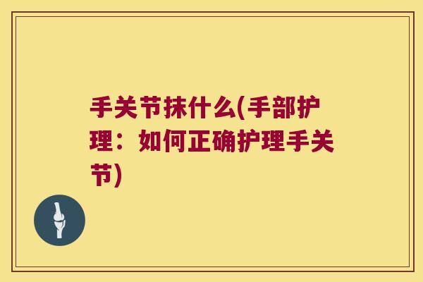 手关节抹什么(手部护理:如何正确护理手关节)