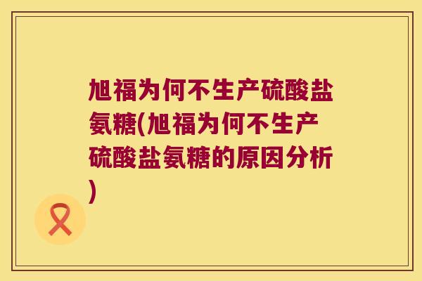旭福为何不生产硫酸盐氨糖(旭福为何不生产硫酸盐氨糖的原因分析)