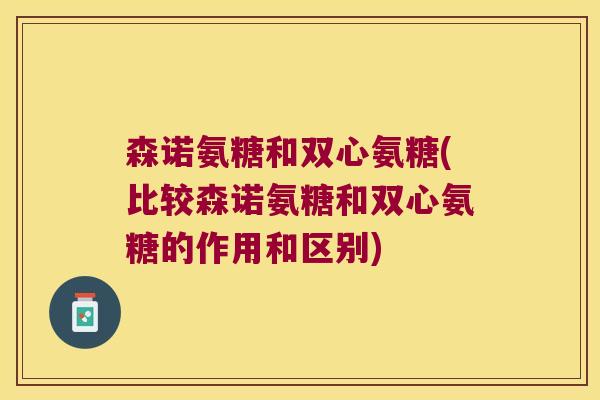 森诺氨糖和双心氨糖(比较森诺氨糖和双心氨糖的作用和区别) 森诺氨糖和双心氨糖(比较森诺氨糖和双心氨糖的作用和区别)