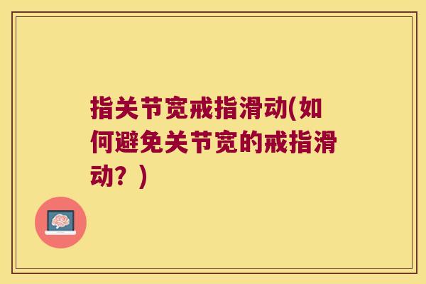 指关节宽戒指滑动(如何避免关节宽的戒指滑动？)