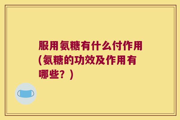 服用氨糖有什么付作用(氨糖的功效及作用有哪些?)