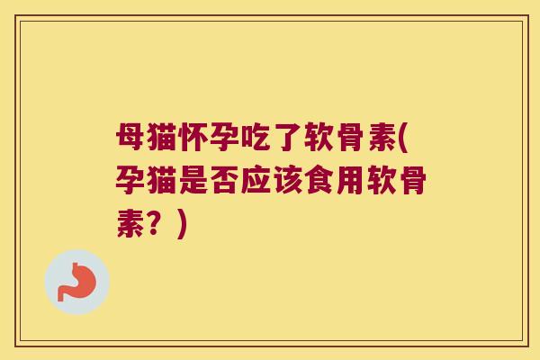 母猫怀孕吃了软骨素(孕猫是否应该食用软骨素?)