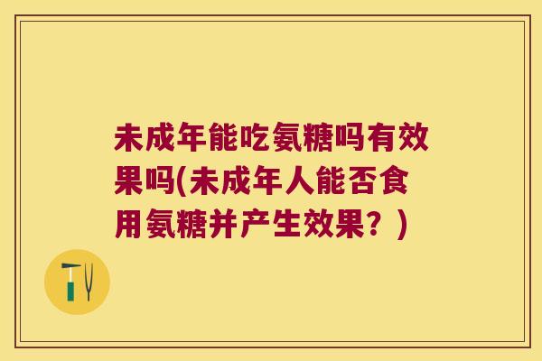 未成年能吃氨糖吗有效果吗(未成年人能否食用氨糖并产生效果?)
