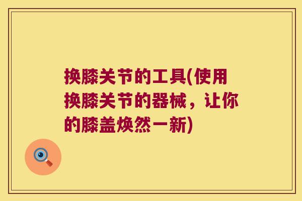 换膝关节的工具(使用换膝关节的器械,让你的膝盖焕然一新)