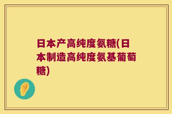 日本产高纯度氨糖(日本制造高纯度氨基葡萄糖)