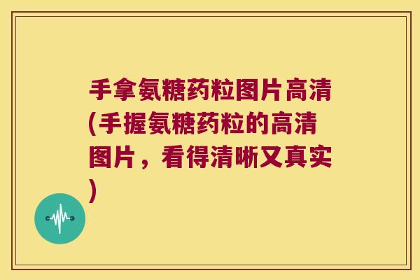手拿氨糖药粒图片高清(手握氨糖药粒的高清图片,看得清晰又真实)