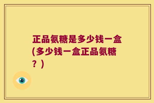 正品氨糖是多少钱一盒(多少钱一盒正品氨糖?)