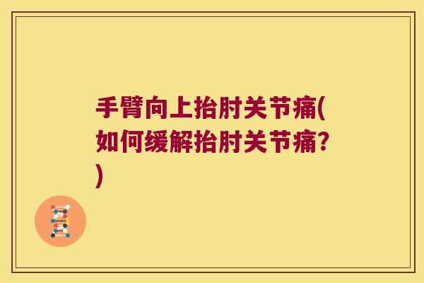 手臂向上抬肘关节痛(如何缓解抬肘关节痛?) 手臂向上抬肘关节痛(如何缓解抬肘关节痛?)