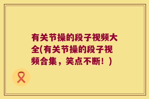 有关节操的段子视频大全(有关节操的段子视频合集,笑点不断!)