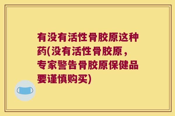 有没有活性骨胶原这种药(没有活性骨胶原,专家警告骨胶原保健品要谨慎购买)