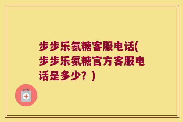 步步乐氨糖客服电话(步步乐氨糖官方客服电话是多少?)