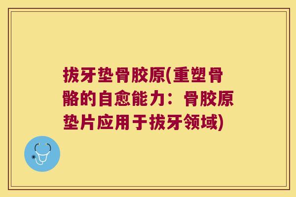 拔牙垫骨胶原(重塑骨骼的自愈能力:骨胶原垫片应用于拔牙领域)