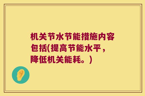 机关节水节能措施内容包括(提高节能水平,降低机关能耗。)