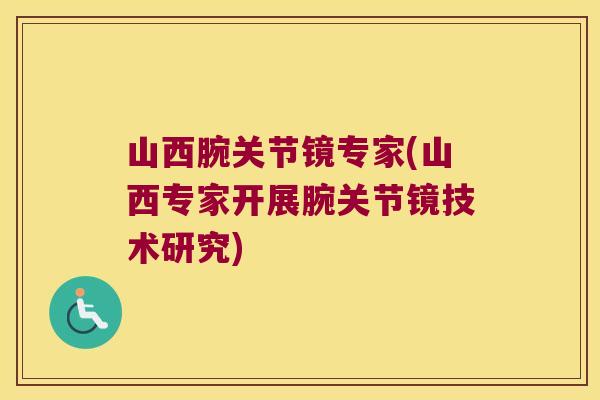 山西腕关节镜专家(山西专家开展腕关节镜技术研究)