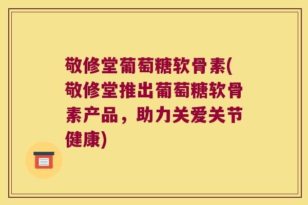 敬修堂葡萄糖软骨素(敬修堂推出葡萄糖软骨素产品，助力关爱关节健康)
