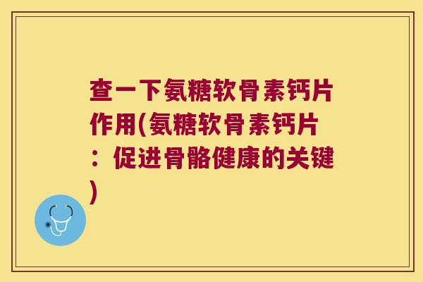 查一下氨糖软骨素钙片作用(氨糖软骨素钙片:促进骨骼健康的关键)