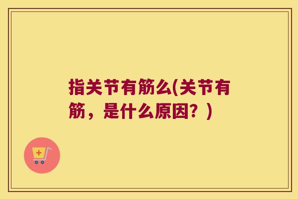 指关节有筋么(关节有筋,是什么原因?) 指关节有筋么(关节有筋,是什么原因?)