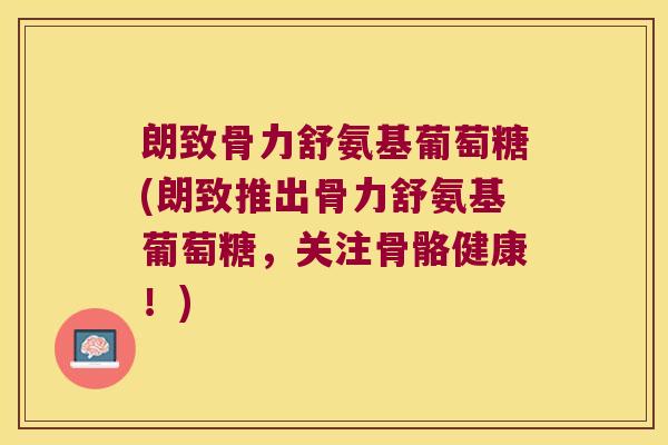 朗致骨力舒氨基葡萄糖(朗致推出骨力舒氨基葡萄糖,关注骨骼健康!)