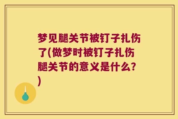 梦见腿关节被钉子扎伤了(做梦时被钉子扎伤腿关节的意义是什么?)