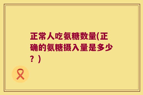 正常人吃氨糖数量(正确的氨糖摄入量是多少?)