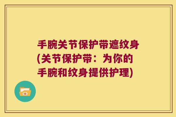 手腕关节保护带遮纹身(关节保护带:为你的手腕和纹身提供护理)
