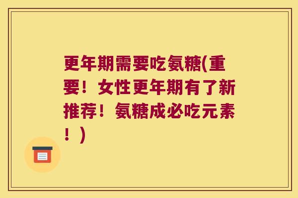 更年期需要吃氨糖(重要!女性更年期有了新推荐!氨糖成必吃元素!)