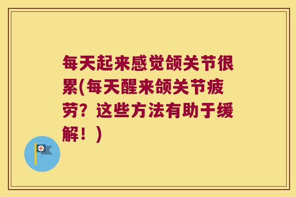 每天起来感觉颌关节很累(每天醒来颌关节疲劳?这些方法有助于缓解!)