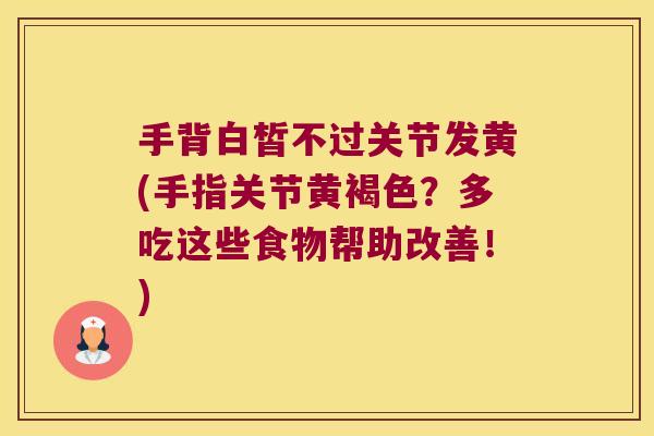 手背白皙不过关节发黄(手指关节黄褐色?多吃这些食物帮助改善!)