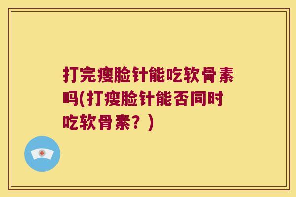 打完瘦脸针能吃软骨素吗(打瘦脸针能否同时吃软骨素?)