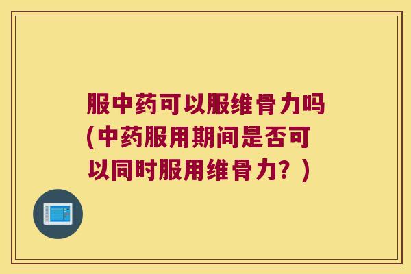 服中药可以服维骨力吗(中药服用期间是否可以同时服用维骨力?)