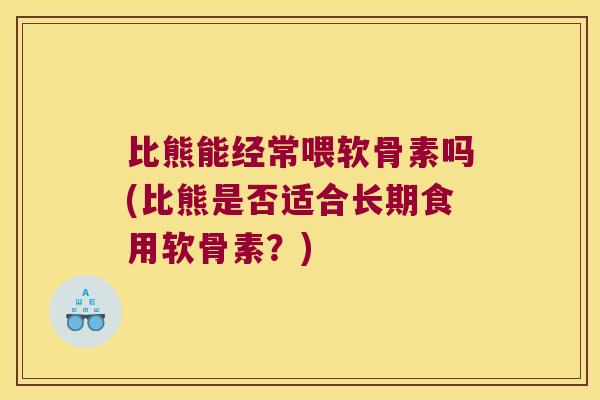 比熊能经常喂软骨素吗(比熊是否适合长期食用软骨素?)