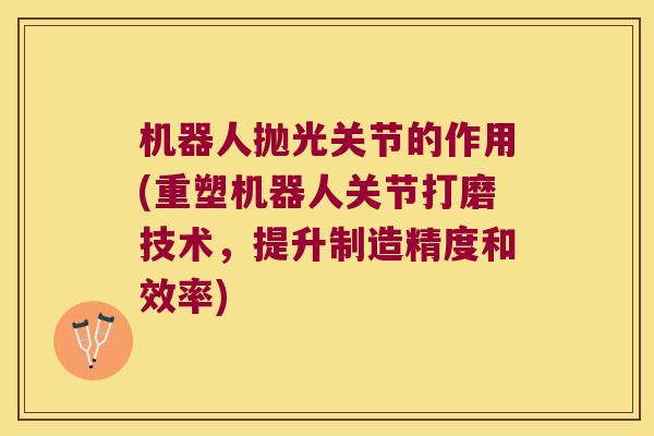 机器人抛光关节的作用(重塑机器人关节打磨技术,提升制造精度和效率)
