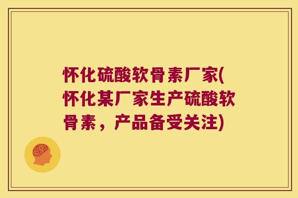 怀化硫酸软骨素厂家(怀化某厂家生产硫酸软骨素,产品备受关注)