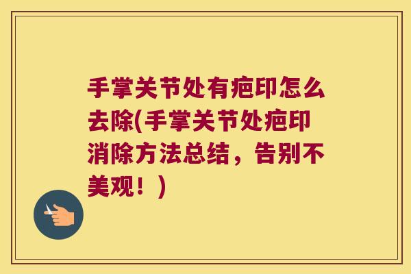 手掌关节处有疤印怎么去除(手掌关节处疤印消除方法总结,告别不美观!)