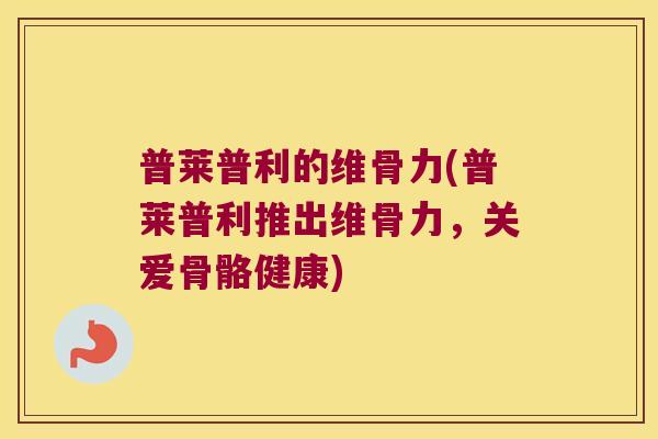 普莱普利的维骨力(普莱普利推出维骨力,关爱骨骼健康)