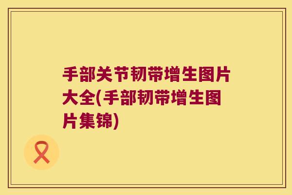 手部关节韧带增生图片大全(手部韧带增生图片集锦)