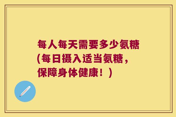 每人每天需要多少氨糖(每日摄入适当氨糖,保障身体健康!)