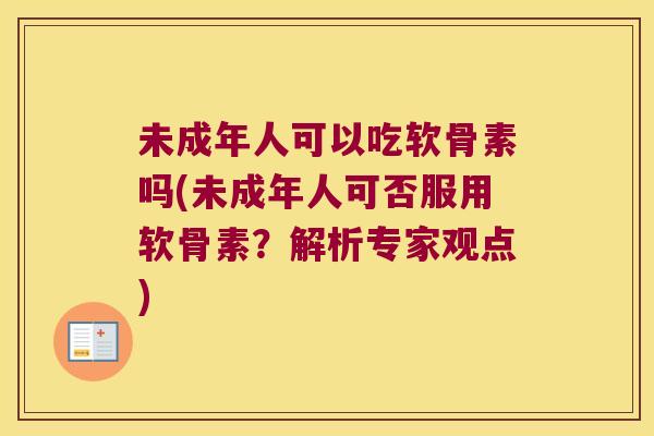 未成年人可以吃软骨素吗(未成年人可否服用软骨素?解析专家观点)