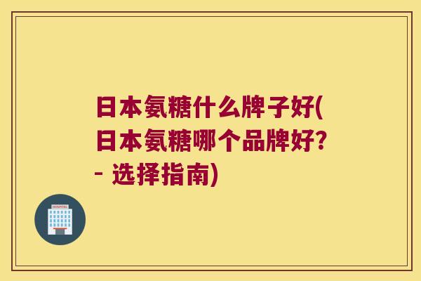 日本氨糖什么牌子好(日本氨糖哪个品牌好?- 选择指南)