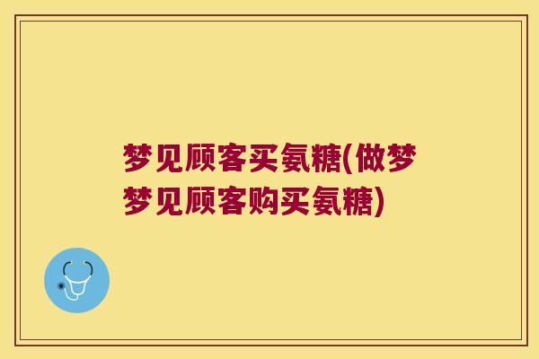 梦见顾客买氨糖(做梦梦见顾客购买氨糖) 梦见顾客买氨糖(做梦梦见顾客购买氨糖)