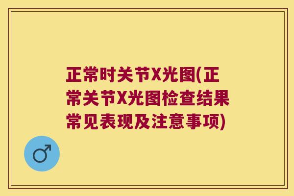 正常时关节X光图(正常关节X光图检查结果常见表现及注意事项)