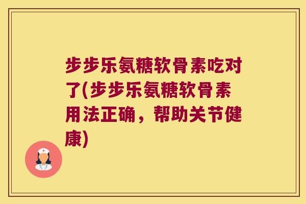 步步乐氨糖软骨素吃对了(步步乐氨糖软骨素用法正确,帮助关节健康) 步步乐氨糖软骨素吃对了(步步乐氨糖软骨素用法正确,帮助关节健康)