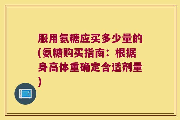 服用氨糖应买多少量的(氨糖购买指南:根据身高体重确定合适剂量)