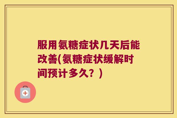 服用氨糖症状几天后能改善(氨糖症状缓解时间预计多久?) 服用氨糖症状几天后能改善(氨糖症状缓解时间预计多久?)